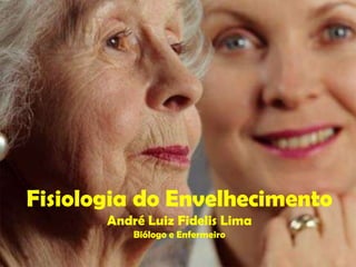 Fisiologia do Envelhecimento
       André Luiz Fidelis Lima
           Biólogo e Enfermeiro
 