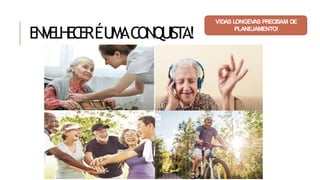 E
N
V
E
L
H
E
C
E
RÉUMACONQUISTA!
VIDAS LONGEVAS PRECISAM DE
PLANEJAMENTO!
 
