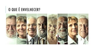 O QUE É ENVELHECER?
“ Alguns o caracterizaram como uma diminuição geral das
capacidades da vida diária, outros o consideram como um
período de crescente vulnerabilidade e de cada vez
maior dependência no seio familiar. Outros, ainda,
veneram a velhice como o ponto mais alto da sabedoria,
bom senso e serenidade.”
Brasil. Ministério da Saúde. Envelhecimento e saúde da pessoa idosa.
Cadernos de Atenção Básica, Brasília, n. 19, 2006.
 