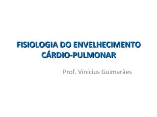 FISIOLOGIA DO ENVELHECIMENTO
      CÁRDIO-PULMONAR
          Prof. Vinícius Guimarães
 