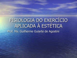 FISIOLOGIA DO EXERCÍCIO APLICADA À ESTÉTICA Prof. Ms. Guilherme Gularte de Agostini 