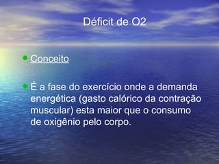 Déficit de O2 Conceito É a fase do exercício onde a demanda energética (gasto calórico da contração muscular) esta maior que o consumo de oxigênio pelo corpo. 