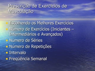 Prescrição de Exercícios de Musculação Escolhendo os Melhores Exercícios Número de Exercícios (Iniciantes – Intermediários e Avançados) Número de Séries Número de Repetições Intervalo Freqüência Semanal 