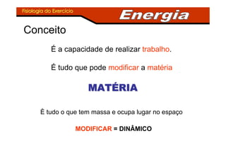 Fisiologia do ExercFisiologia do Exercííciocio
Conceito
É a capacidade de realizar trabalho.
É tudo que pode modificar a matéria
MATMATMATMATMATMATMATMATÉÉÉÉÉÉÉÉRIARIARIARIARIARIARIARIA
È tudo o que tem massa e ocupa lugar no espaço
MODIFICAR = DINÂMICO
 