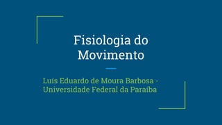 Fisiologia do
Movimento
Luís Eduardo de Moura Barbosa -
Universidade Federal da Paraíba
 