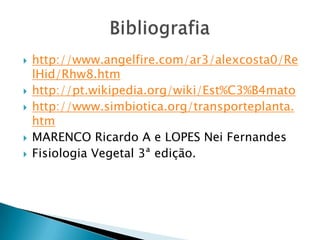    http://www.angelfire.com/ar3/alexcosta0/Re
    lHid/Rhw8.htm
   http://pt.wikipedia.org/wiki/Est%C3%B4mato
   http://www.simbiotica.org/transporteplanta.
    htm
   MARENCO Ricardo A e LOPES Nei Fernandes
   Fisiologia Vegetal 3ª edição.
 