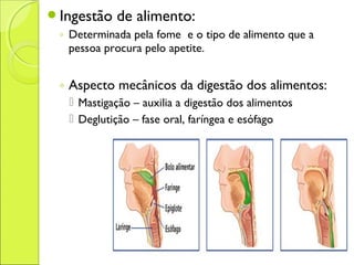 Ingestão de alimento:
◦ Determinada pela fome e o tipo de alimento que a
pessoa procura pelo apetite.
◦ Aspecto mecânicos da digestão dos alimentos:
 Mastigação – auxilia a digestão dos alimentos
 Deglutição – fase oral, faríngea e esófago
 