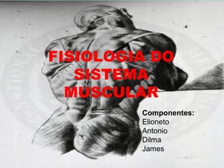 FISIOLOGIA DO SISTEMA MUSCULAR Componentes: Elioneto Antonio Dilma James 