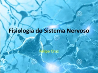 Fisiologia do Sistema Nervoso
Felipe Cruz
 
