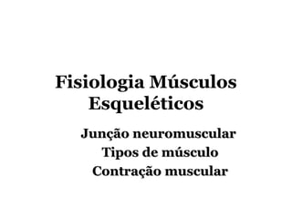 Fisiologia Músculos
    Esqueléticos
  Junção neuromuscular
    Tipos de músculo
   Contração muscular
 