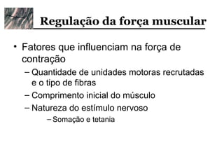Regulação da força muscular

• Fatores que influenciam na força de
  contração
  – Quantidade de unidades motoras recrutadas
    e o tipo de fibras
  – Comprimento inicial do músculo
  – Natureza do estímulo nervoso
       – Somação e tetania
 