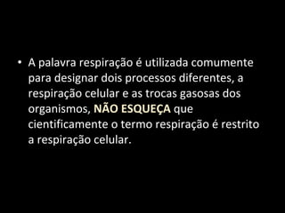 A palavra respiração é utilizada comumente para designar dois processos diferentes, a respiração celular e as trocas gasosas dos organismos,  NÃO ESQUEÇA  que cientificamente o termo respiração é restrito a respiração celular. 