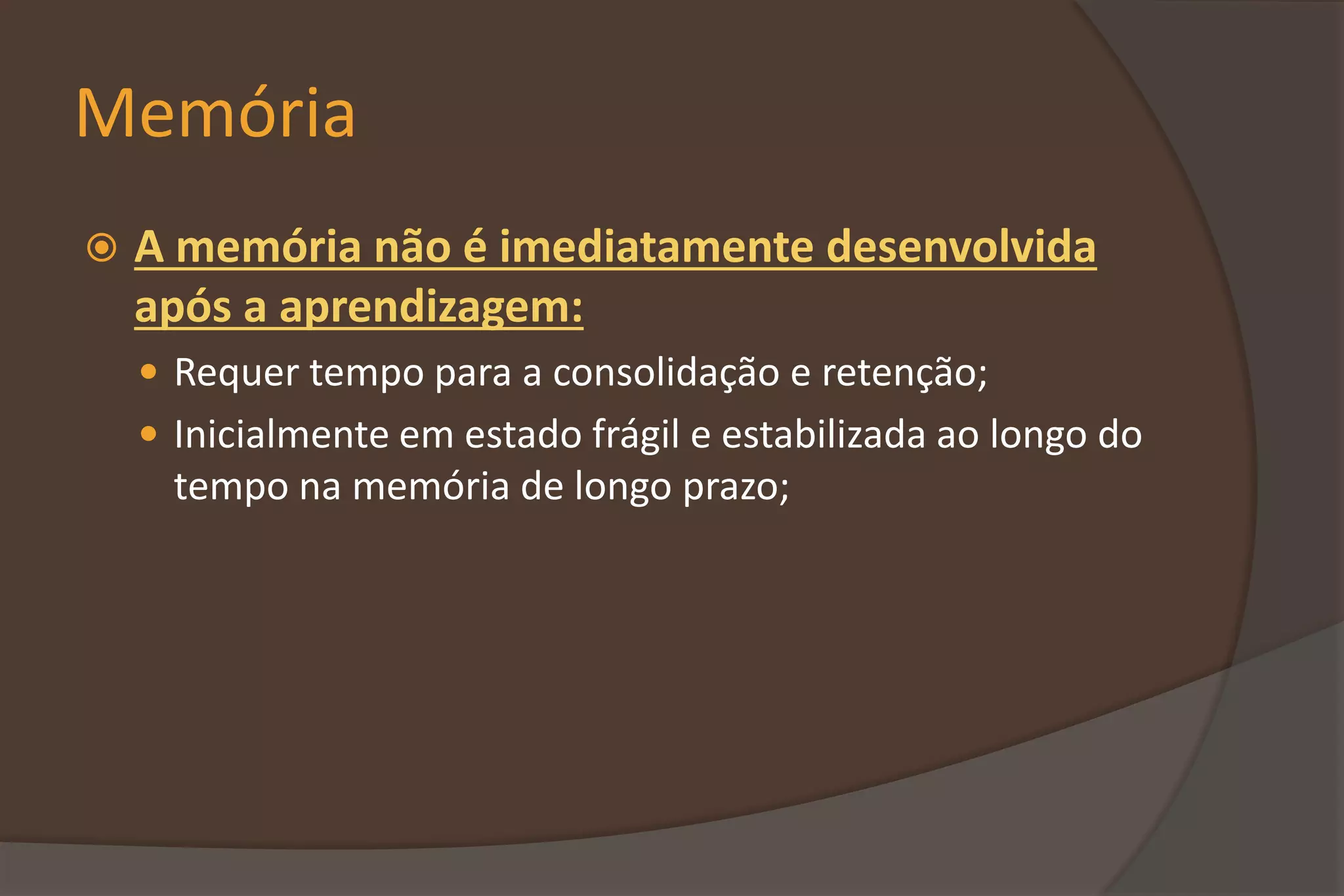 Memória
 A memória não é imediatamente desenvolvida
após a aprendizagem:
 Requer tempo para a consolidação e retenção;
 Inicialmente em estado frágil e estabilizada ao longo do
tempo na memória de longo prazo;
 