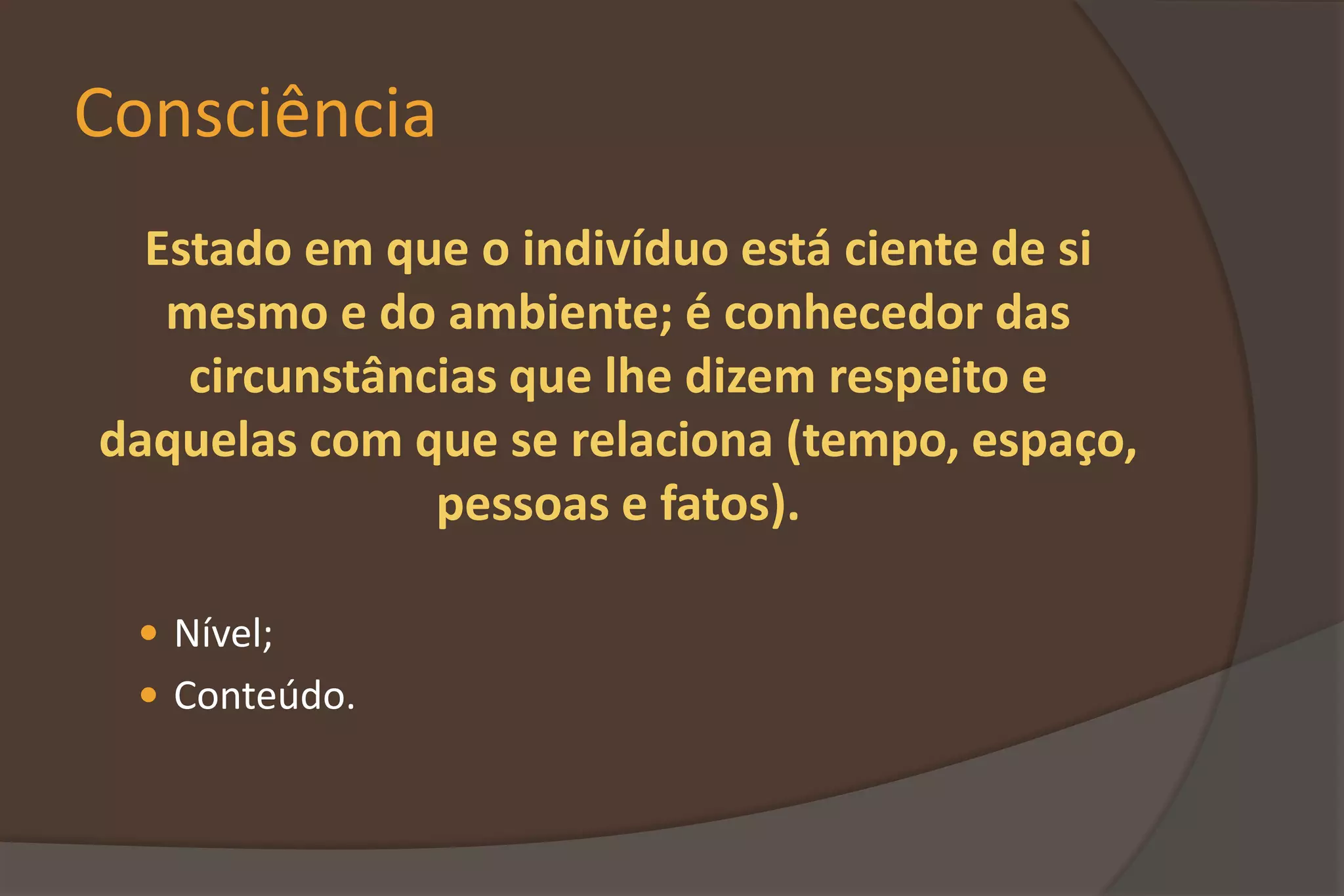 Consciência
Estado em que o indivíduo está ciente de si
mesmo e do ambiente; é conhecedor das
circunstâncias que lhe dizem respeito e
daquelas com que se relaciona (tempo, espaço,
pessoas e fatos).
 Nível;
 Conteúdo.
 