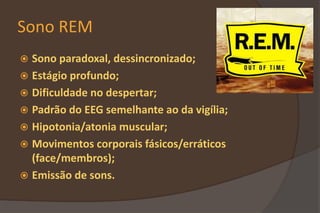 Sono REM
 Sono paradoxal, dessincronizado;
 Estágio profundo;
 Dificuldade no despertar;
 Padrão do EEG semelhante ao da vigília;
 Hipotonia/atonia muscular;
 Movimentos corporais fásicos/erráticos
(face/membros);
 Emissão de sons.
 