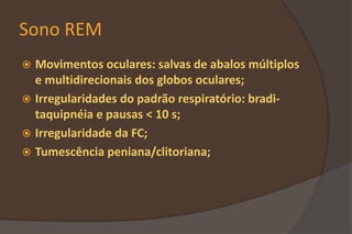 Sono REM
 Movimentos oculares: salvas de abalos múltiplos
e multidirecionais dos globos oculares;
 Irregularidades do padrão respiratório: bradi-
taquipnéia e pausas < 10 s;
 Irregularidade da FC;
 Tumescência peniana/clitoriana;
 