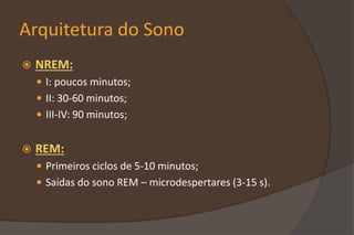 Arquitetura do Sono
 NREM:
 I: poucos minutos;
 II: 30-60 minutos;
 III-IV: 90 minutos;
 REM:
 Primeiros ciclos de 5-10 minutos;
 Saídas do sono REM – microdespertares (3-15 s).
 
