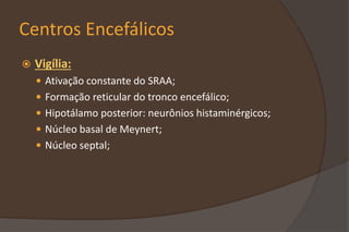 Centros Encefálicos
 Vigília:
 Ativação constante do SRAA;
 Formação reticular do tronco encefálico;
 Hipotálamo posterior: neurônios histaminérgicos;
 Núcleo basal de Meynert;
 Núcleo septal;
 