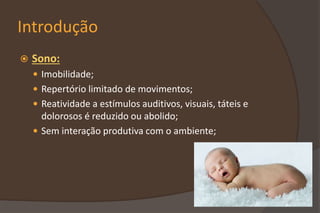 Introdução
 Sono:
 Imobilidade;
 Repertório limitado de movimentos;
 Reatividade a estímulos auditivos, visuais, táteis e
dolorosos é reduzido ou abolido;
 Sem interação produtiva com o ambiente;
 