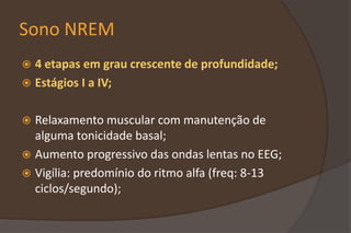 Sono NREM
 4 etapas em grau crescente de profundidade;
 Estágios I a IV;
 Relaxamento muscular com manutenção de
alguma tonicidade basal;
 Aumento progressivo das ondas lentas no EEG;
 Vigília: predomínio do ritmo alfa (freq: 8-13
ciclos/segundo);
 