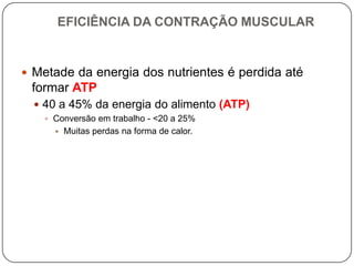 EFICIÊNCIA DA CONTRAÇÃO MUSCULAR


 Metade da energia dos nutrientes é perdida até
 formar ATP
   40 a 45% da energia do alimento (ATP)
    Conversão em trabalho - <20 a 25%
        Muitas perdas na forma de calor.
 