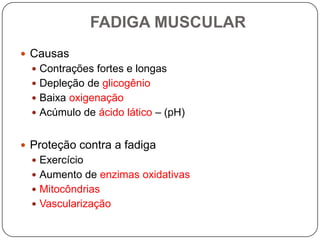 FADIGA MUSCULAR
 Causas
   Contrações fortes e longas
   Depleção de glicogênio
   Baixa oxigenação
   Acúmulo de ácido lático – (pH)


 Proteção contra a fadiga
   Exercício
   Aumento de enzimas oxidativas
   Mitocôndrias
   Vascularização
 