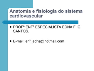 Anatomia e fisiologia do sistema
cardiovascular

   PROFª ENFª ESPECIALISTA EDNA F. G.
    SANTOS.

   E-mail: enf_edna@hotmail.com
 
