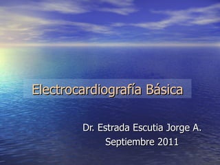 Electrocardiografía Básica Dr. Estrada Escutia Jorge A. Septiembre 2011 