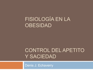 FISIOLOGÍA EN LA
OBESIDAD
CONTROL DEL APETITO
Y SACIEDAD
Denis J. Echaverry
 