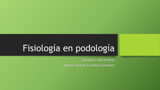 Fisiología en podología
Líquidos y electrolitos
Medico Samuel Carmona González
 