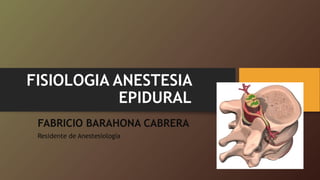 FISIOLOGIA ANESTESIA
EPIDURAL
FABRICIO BARAHONA CABRERA
Residente de Anestesiología
 