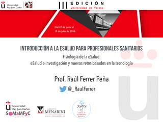 Introducción a la eSalud para profesionales sanitarios
Prof. Raúl Ferrer Peña
Fisiología de la eSalud.
eSalud e investigación y nuevos retos basados en la tecnología
@_RaulFerrer
 