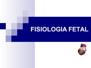 FISIOLOGIA FETAL
 