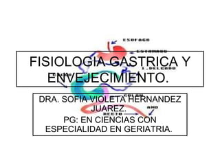 FISIOLOGIA GASTRICA Y
   ENVEJECIMIENTO.
 DRA. SOFIA VIOLETA HERNANDEZ
            JUAREZ.
      PG: EN CIENCIAS CON
  ESPECIALIDAD EN GERIATRIA.
 