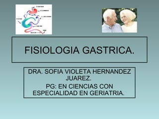 FISIOLOGIA GASTRICA.

DRA. SOFIA VIOLETA HERNANDEZ
           JUAREZ.
     PG: EN CIENCIAS CON
 ESPECIALIDAD EN GERIATRIA.
 