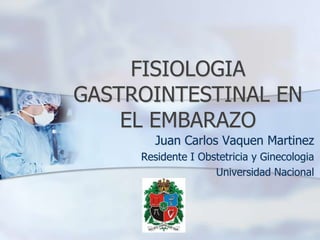 FISIOLOGIA GASTROINTESTINAL EN EL EMBARAZO Juan Carlos Vaquen Martinez Residente I Obstetricia y Ginecologia  Universidad Nacional 