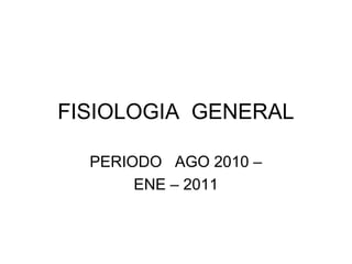 FISIOLOGIA GENERAL
PERIODO AGO 2010 –
ENE – 2011
 
