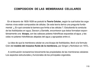 119
COMPOSICION DE LAS MEMBRANAS CELULARES
En el decenio de 1830-1839 se postuló la Teoría Celular, según la cual todos lo...