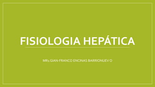 FISIOLOGIA HEPÁTICA
MR1 GIAN-FRANCO ENCINAS BARRIONUEV O
 