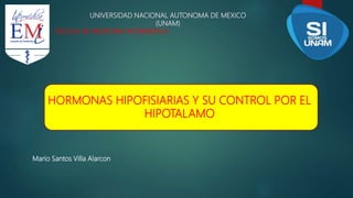UNIVERSIDAD NACIONAL AUTONOMA DE MEXICO
(UNAM)
ESCULA DE MEDICINA INTERMEDICA
HORMONAS HIPOFISIARIAS Y SU CONTROL POR EL
HIPOTALAMO
Mario Santos Villa Alarcon
 