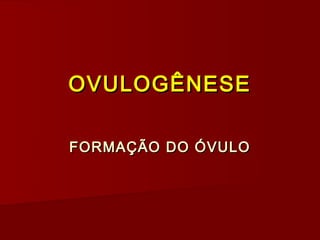 OVULOGÊNESE

FORMAÇÃO DO ÓVULO
 