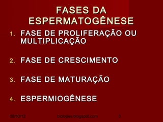 FASES DA
           ESPERMATOGÊNESE
1.   FASE DE PROLIFERAÇÃO OU
     MULTIPLICAÇÃO

2.   FASE DE CRESCIMENTO

3.   FASE DE MATURAÇÃO

4.   ESPERMIOGÊNESE

09/30/12       biolopes.blogspot.com   3
 
