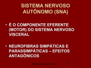 SISTEMA NERVOSO
       AUTÔNOMO (SNA)

• É O COMPONENTE EFERENTE
  (MOTOR) DO SISTEMA NERVOSO
  VISCERAL

• NEUROFIBRAS SIMPÁTICAS E
  PARASSIMPÁTICAS – EFEITOS
  ANTAGÔNICOS
           biolopes.blogspot.com   16
 
