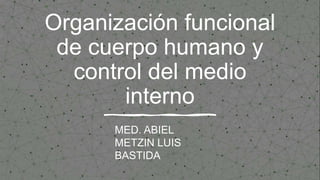 Organización funcional
de cuerpo humano y
control del medio
interno
MED. ABIEL
METZIN LUIS
BASTIDA
 
