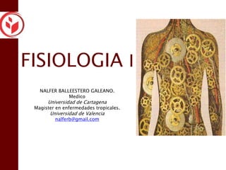 FISIOLOGIA I
NALFER BALLEESTERO GALEANO.
Medico
Universidad de Cartagena
Magister en enfermedades tropicales.
Universidad de Valencia
nalferb@gmail.com
 