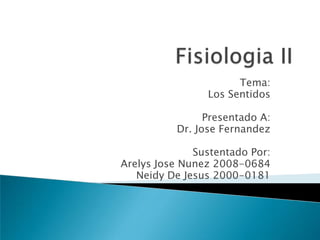 Tema:
                Los Sentidos

                Presentado A:
          Dr. Jose Fernandez

              Sustentado Por:
Arelys Jose Nunez 2008-0684
   Neidy De Jesus 2000-0181
 