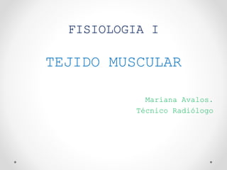 FISIOLOGIA I
TEJIDO MUSCULAR
Mariana Avalos.
Técnico Radiólogo
 