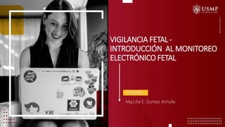 Ponente
VIGILANCIA FETAL -
INTRODUCCIÓN AL MONITOREO
ELECTRÓNICO FETAL
Mg.Lilia E. Gomez Achulle.
 
