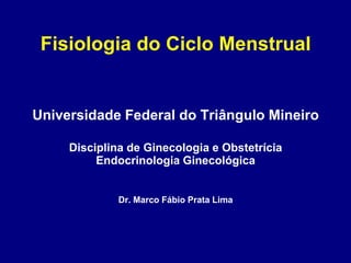Fisiologia do Ciclo Menstrual
Universidade Federal do Triângulo Mineiro
Disciplina de Ginecologia e Obstetrícia
Endocrinologia Ginecológica
Dr. Marco Fábio Prata Lima
 