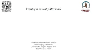 Fisiologia Vesical y Miccional
Dr. Marco Antonio Verduzco Heredia
Ginecologia y Obstetricia
Asesora Dra Josefina Negrete Ruiz
Hospital de La Mujer
 
